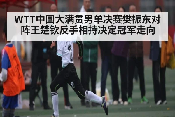 WTT中国大满贯男单决赛樊振东对阵王楚钦反手相持决定冠军走向